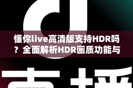 懂你live高清版支持HDR吗?全面解析HDR画质功能与直播观看优化全攻略 懂你live高清版支持HDR吗?全面解析HDR画质功能与直播观看优化全攻略