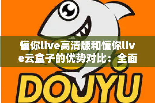 懂你live高清版和懂你live云盒子的优势对比：全面解析助你选出最佳观影方案