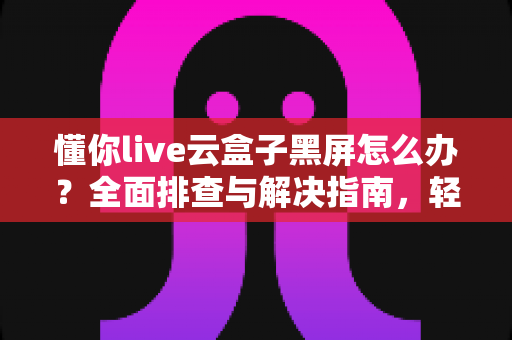 懂你live云盒子黑屏怎么办？全面排查与解决指南，轻松恢复直播画面