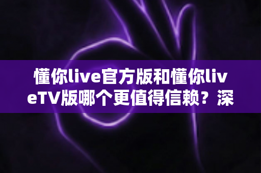 懂你live官方版和懂你liveTV版哪个更值得信赖?深度对比分析与安全选择指南 懂你live官方版和懂你liveTV版哪个更值得信赖?深度对比分析与安全选择指南