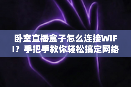 卧室直播盒子怎么连接WIFI？手把手教你轻松搞定网络连接，畅享高清直播体验