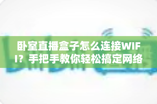 卧室直播盒子怎么连接WIFI？手把手教你轻松搞定网络连接，畅享高清直播体验
