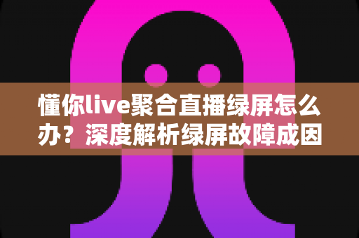 懂你live聚合直播绿屏怎么办?深度解析绿屏故障成因与高效解决方案全指南 懂你live聚合直播绿屏怎么办?深度解析绿屏故障成因与高效解决方案全指南