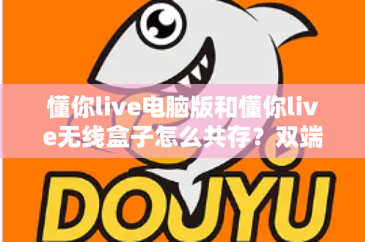懂你live电脑版和懂你live无线盒子怎么共存?双端协同使用全攻略,轻松实现多场景直播自由 懂你live电脑版和懂你live无线盒子怎么共存?双端协同使用全攻略,轻松实现多场景直播自由