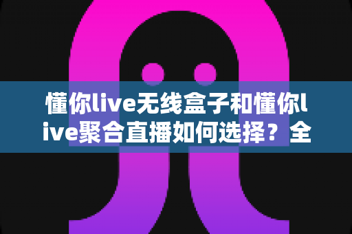 懂你live无线盒子和懂你live聚合直播如何选择?全维度对比助你找到最适合的直播方案 懂你live无线盒子和懂你live聚合直播如何选择?全维度对比助你找到最适合的直播方案