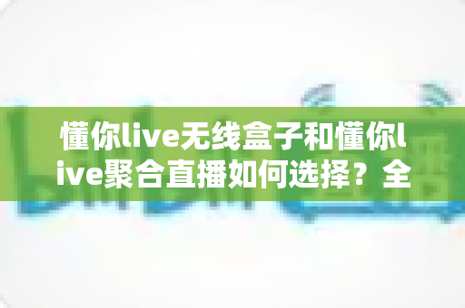 懂你live无线盒子和懂你live聚合直播如何选择?全维度对比助你找到最适合的直播方案 懂你live无线盒子和懂你live聚合直播如何选择?全维度对比助你找到最适合的直播方案