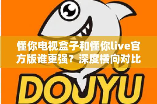 懂你电视盒子和懂你live官方版谁更强?深度横向对比评测,帮你找到更适合家庭大屏的观影方案 懂你电视盒子和懂你live官方版谁更强?深度横向对比评测,帮你找到更适合家庭大屏的观影方案