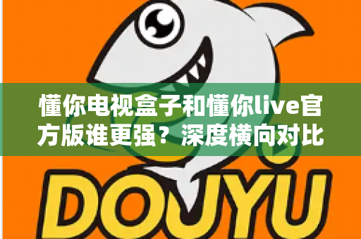 懂你电视盒子和懂你live官方版谁更强?深度横向对比评测,帮你找到更适合家庭大屏的观影方案 懂你电视盒子和懂你live官方版谁更强?深度横向对比评测,帮你找到更适合家庭大屏的观影方案