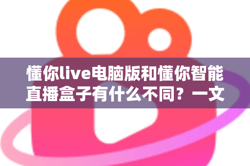 懂你live电脑版和懂你智能直播盒子有什么不同?一文读懂两大直播方案的核心差异与选购指南 懂你live电脑版和懂你智能直播盒子有什么不同?一文读懂两大直播方案的核心差异与选购指南