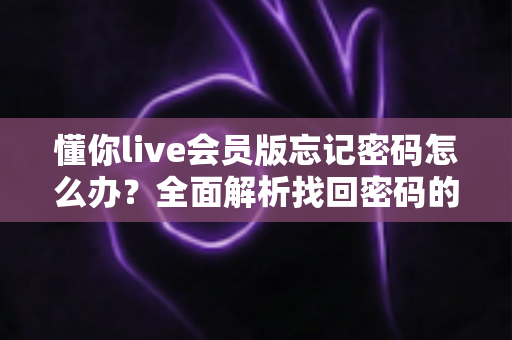 懂你live会员版忘记密码怎么办？全面解析找回密码的实用方法与账号安全指南
