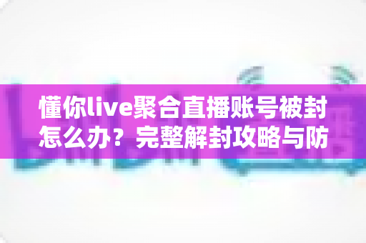 懂你live聚合直播账号被封怎么办？完整解封攻略与防封指南一文讲透
