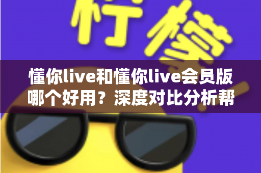 懂你live和懂你live会员版哪个好用？深度对比分析帮你选出最值得入手的学习利器