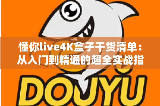 懂你live4K盒子干货清单:从入门到精通的超全实战指南 懂你live4K盒子干货清单:从入门到精通的超全实战指南