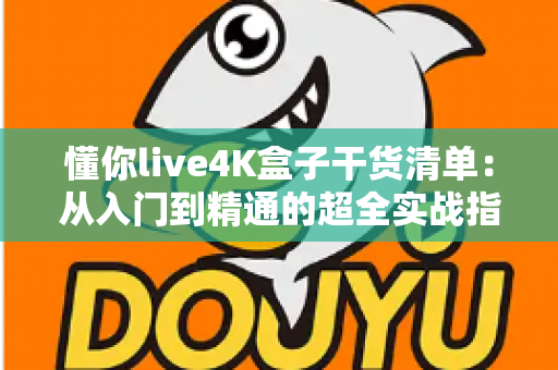 懂你live4K盒子干货清单:从入门到精通的超全实战指南 懂你live4K盒子干货清单:从入门到精通的超全实战指南