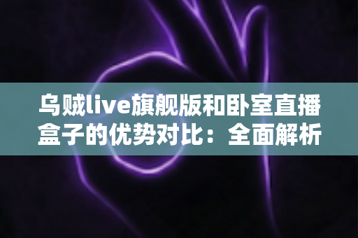 乌贼live旗舰版和卧室直播盒子的优势对比:全面解析哪款直播方案更值得入手? 乌贼live旗舰版和卧室直播盒子的优势对比:全面解析哪款直播方案更值得入手?