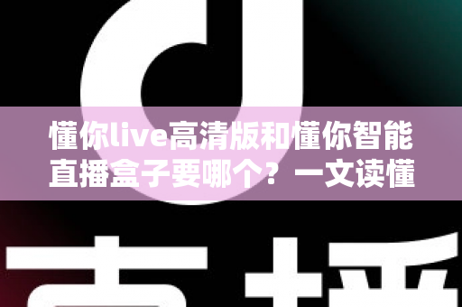 懂你live高清版和懂你智能直播盒子要哪个?一文读懂两者差异,选对设备不花冤枉钱 懂你live高清版和懂你智能直播盒子要哪个?一文读懂两者差异,选对设备不花冤枉钱