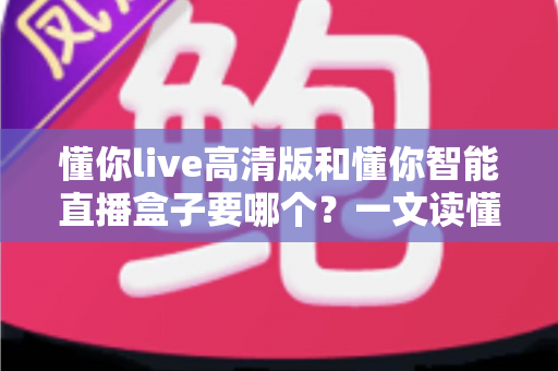 懂你live高清版和懂你智能直播盒子要哪个?一文读懂两者差异,选对设备不花冤枉钱 懂你live高清版和懂你智能直播盒子要哪个?一文读懂两者差异,选对设备不花冤枉钱