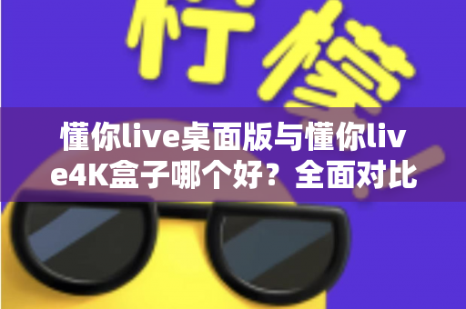 懂你live桌面版与懂你live4K盒子哪个好?全面对比帮你选出最适合的选择 懂你live桌面版与懂你live4K盒子哪个好?全面对比帮你选出最适合的选择