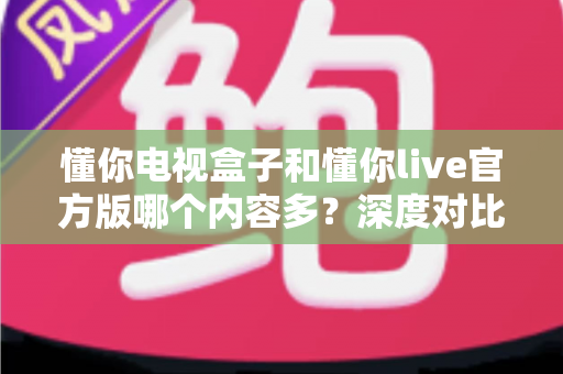 懂你电视盒子和懂你live官方版哪个内容多?深度对比全解析,帮你选出更丰富的观影方案 懂你电视盒子和懂你live官方版哪个内容多?深度对比全解析,帮你选出更丰富的观影方案