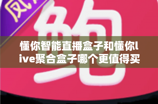 懂你智能直播盒子和懂你live聚合盒子哪个更值得买?2025年选购避坑指南与深度对比分析 懂你智能直播盒子和懂你live聚合盒子哪个更值得买?2025年选购避坑指南与深度对比分析