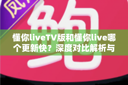 懂你liveTV版和懂你live哪个更新快?深度对比解析与实用选择指南 懂你liveTV版和懂你live哪个更新快?深度对比解析与实用选择指南