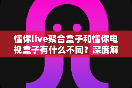 懂你live聚合盒子和懂你电视盒子有什么不同?深度解析两者区别,帮你选对不选贵 懂你live聚合盒子和懂你电视盒子有什么不同?深度解析两者区别,帮你选对不选贵