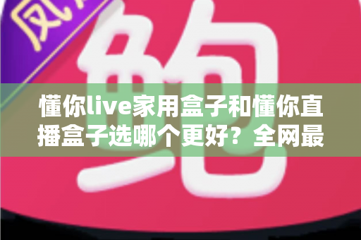 懂你live家用盒子和懂你直播盒子选哪个更好？全网最全对比测评帮你精准避坑不花冤枉钱