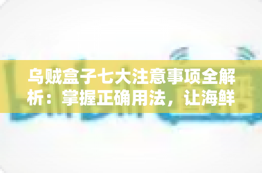 乌贼盒子七大注意事项全解析：掌握正确用法，让海鲜保鲜更持久、更安心的实用指南
