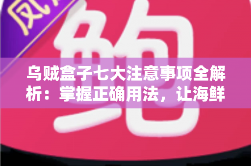 乌贼盒子七大注意事项全解析：掌握正确用法，让海鲜保鲜更持久、更安心的实用指南
