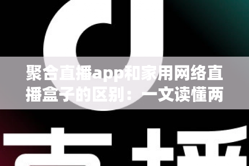 聚合直播app和家用网络直播盒子的区别:一文读懂两大观影方案,帮你找到最合适的直播观看方式 聚合直播app和家用网络直播盒子的区别:一文读懂两大观影方案,帮你找到最合适的直播观看方式