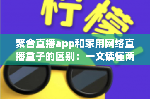 聚合直播app和家用网络直播盒子的区别：一文读懂两大观影方案，帮你找到最合适的直播观看方式