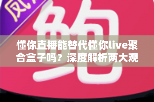 懂你直播能替代懂你live聚合盒子吗?深度解析两大观影方案的真实差异与选购指南 懂你直播能替代懂你live聚合盒子吗?深度解析两大观影方案的真实差异与选购指南