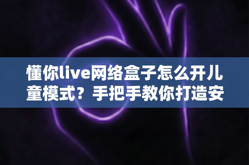 懂你live网络盒子怎么开儿童模式?手把手教你打造安全健康的家庭观影环境 懂你live网络盒子怎么开儿童模式?手把手教你打造安全健康的家庭观影环境
