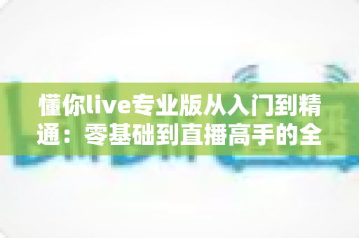 懂你live专业版从入门到精通：零基础到直播高手的全流程实战指南
