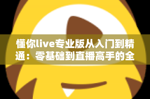 懂你live专业版从入门到精通：零基础到直播高手的全流程实战指南