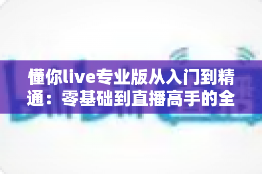 懂你live专业版从入门到精通：零基础到直播高手的全流程实战指南