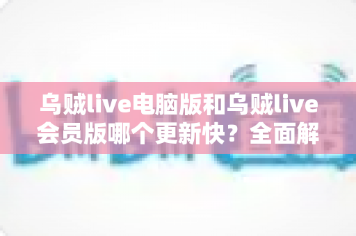 乌贼live电脑版和乌贼live会员版哪个更新快?全面解析版本更新机制与选择建议 乌贼live电脑版和乌贼live会员版哪个更新快?全面解析版本更新机制与选择建议