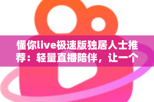 懂你live极速版独居人士推荐：轻量直播陪伴，让一个人住的你不再孤单