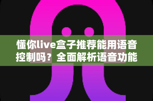懂你live盒子推荐能用语音控制吗？全面解析语音功能与选购指南