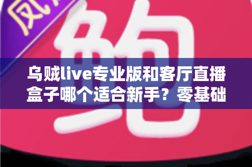 乌贼live专业版和客厅直播盒子哪个适合新手？零基础主播入门设备选择全攻略