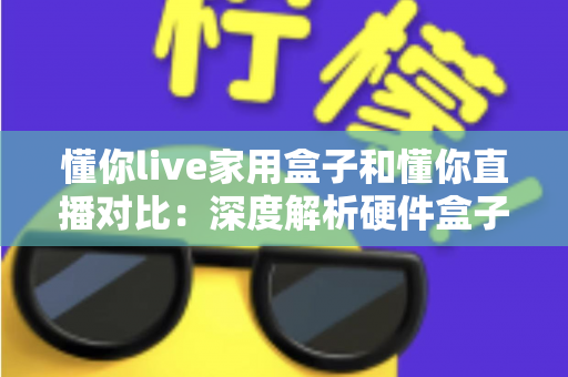 懂你live家用盒子和懂你直播对比：深度解析硬件盒子与软件直播的全方位差异，帮你选出最适合的方案