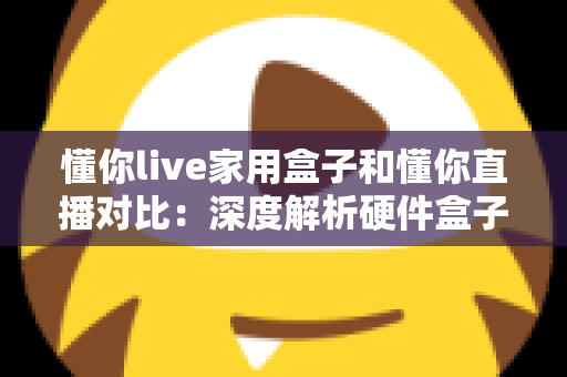 懂你live家用盒子和懂你直播对比：深度解析硬件盒子与软件直播的全方位差异，帮你选出最适合的方案