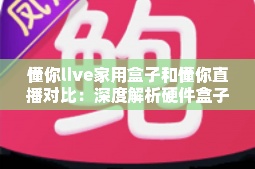 懂你live家用盒子和懂你直播对比：深度解析硬件盒子与软件直播的全方位差异，帮你选出最适合的方案