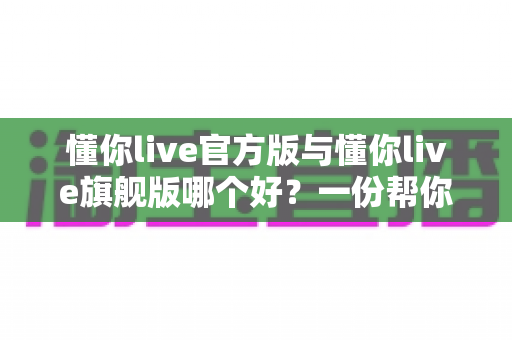 懂你live官方版与懂你live旗舰版哪个好?一份帮你做出正确选择的深度对比指南 懂你live官方版与懂你live旗舰版哪个好?一份帮你做出正确选择的深度对比指南