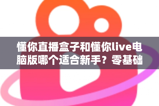 懂你直播盒子和懂你live电脑版哪个适合新手?零基础主播一看就懂的选型攻略 懂你直播盒子和懂你live电脑版哪个适合新手?零基础主播一看就懂的选型攻略