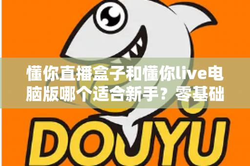 懂你直播盒子和懂你live电脑版哪个适合新手?零基础主播一看就懂的选型攻略 懂你直播盒子和懂你live电脑版哪个适合新手?零基础主播一看就懂的选型攻略