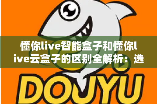 懂你live智能盒子和懂你live云盒子的区别全解析:选购前必看的核心差异指南 懂你live智能盒子和懂你live云盒子的区别全解析:选购前必看的核心差异指南