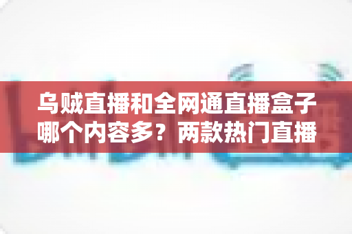 乌贼直播和全网通直播盒子哪个内容多？两款热门直播软件内容量深度对比与实用选购指南