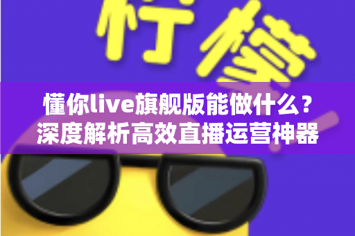 懂你live旗舰版能做什么？深度解析高效直播运营神器，助力商家轻松开启智能直播新时代