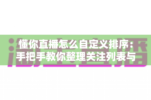 懂你直播怎么自定义排序:手把手教你整理关注列表与直播间的完整教程 懂你直播怎么自定义排序:手把手教你整理关注列表与直播间的完整教程
